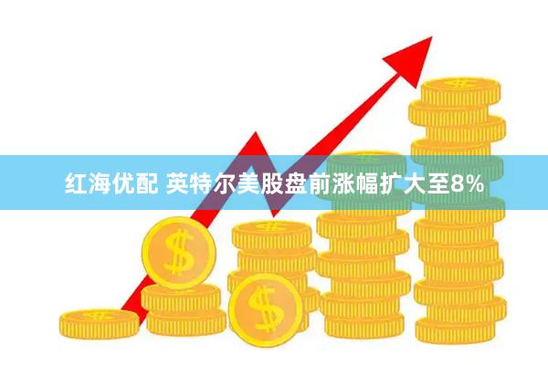 红海优配 英特尔美股盘前涨幅扩大至8%