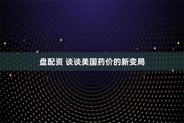 盘配资 谈谈美国药价的新变局