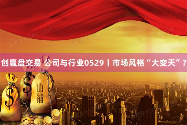 创赢盘交易 公司与行业0529丨市场风格“大变天”?