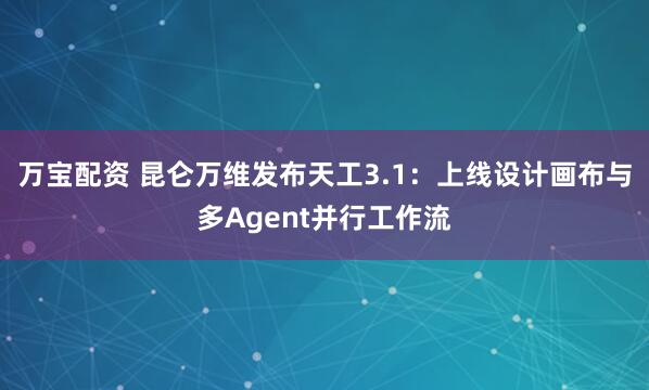 万宝配资 昆仑万维发布天工3.1：上线设计画布与多Agent并行工作流