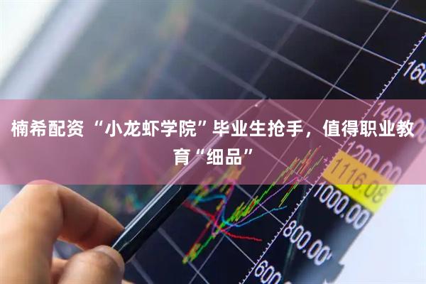 楠希配资 “小龙虾学院”毕业生抢手，值得职业教育“细品”