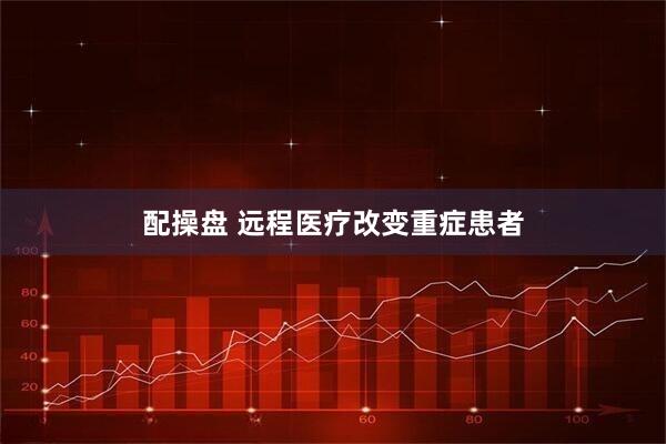 配操盘 远程医疗改变重症患者