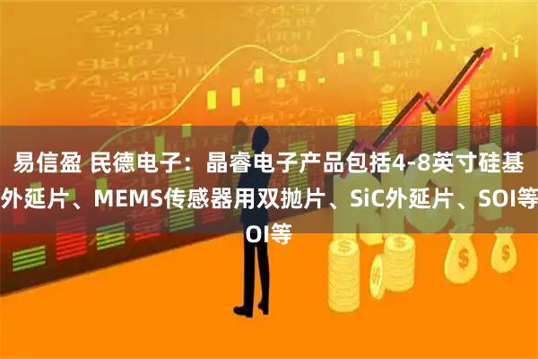 易信盈 民德电子：晶睿电子产品包括4-8英寸硅基外延片、MEMS传感器用双抛片、SiC外延片、SOI等