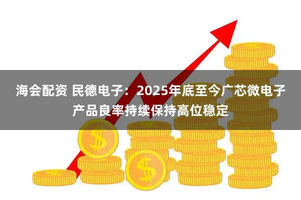 海会配资 民德电子：2025年底至今广芯微电子产品良率持续保持高位稳定