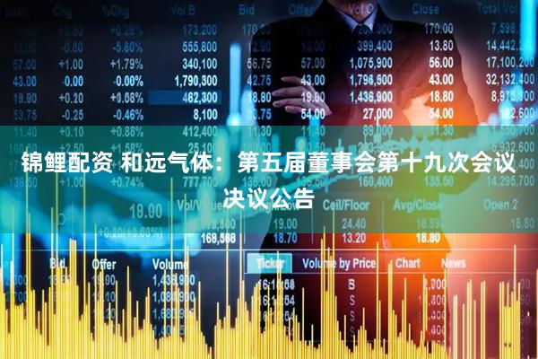 锦鲤配资 和远气体：第五届董事会第十九次会议决议公告