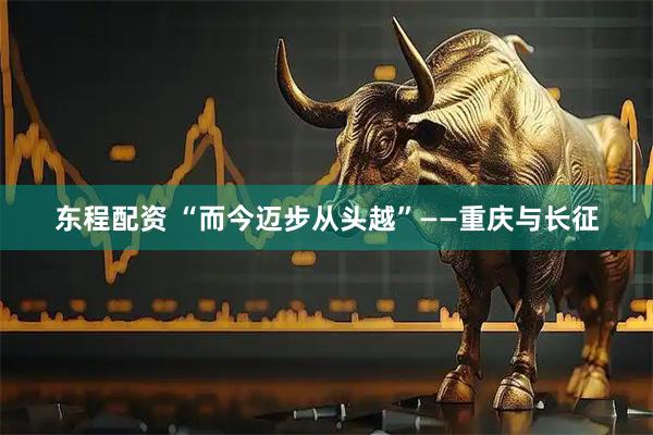 东程配资 “而今迈步从头越”——重庆与长征