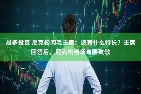 易多投资 尼克松问毛主席:您有什么特长?主席回答后,尼克松当场弯腰致敬