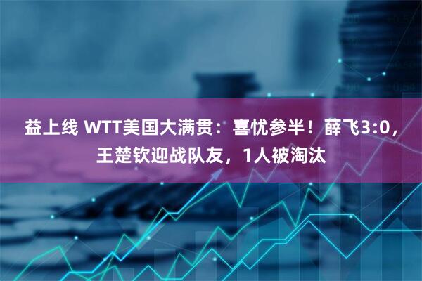 益上线 WTT美国大满贯：喜忧参半！薛飞3:0，王楚钦迎战队友，1人被淘汰