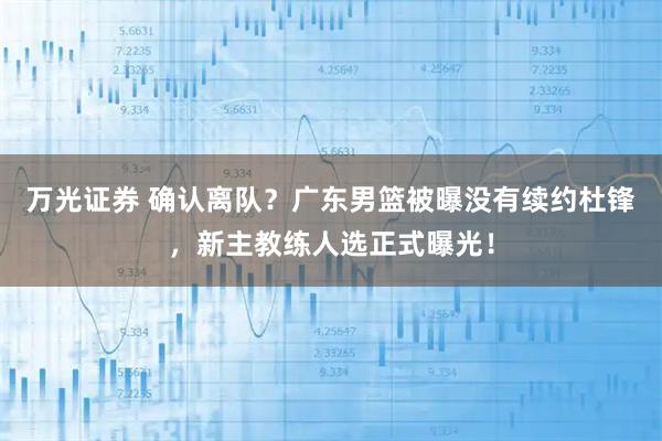 万光证券 确认离队？广东男篮被曝没有续约杜锋，新主教练人选正式曝光！