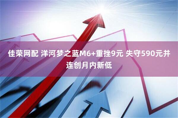 佳荣网配 洋河梦之蓝M6+重挫9元 失守590元并连创月内新低