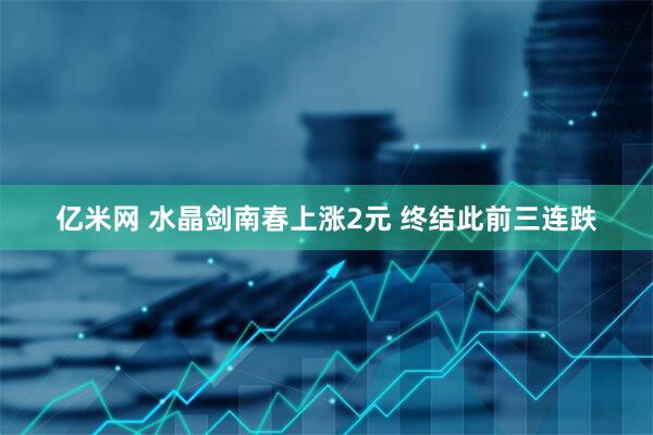亿米网 水晶剑南春上涨2元 终结此前三连跌