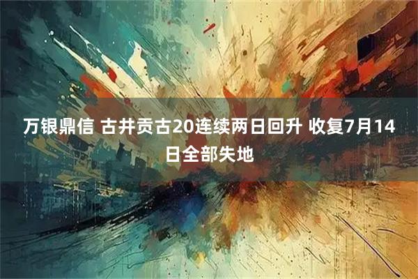 万银鼎信 古井贡古20连续两日回升 收复7月14日全部失地