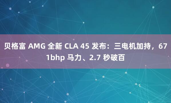 贝格富 AMG 全新 CLA 45 发布:三电机加持,671bhp 马力、2.7 秒破百