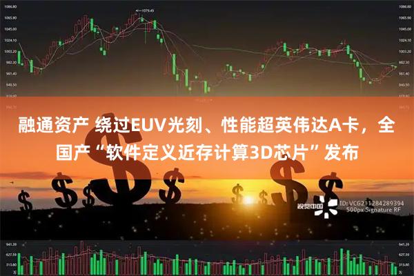 融通资产 绕过EUV光刻、性能超英伟达A卡，全国产“软件定义近存计算3D芯片”发布