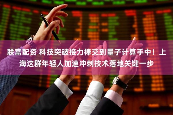 联富配资 科技突破接力棒交到量子计算手中!上海这群年轻人加速冲刺技术落地关键一步