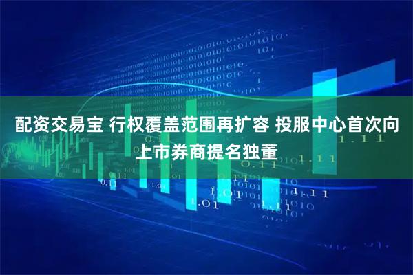 配资交易宝 行权覆盖范围再扩容 投服中心首次向上市券商提名独董