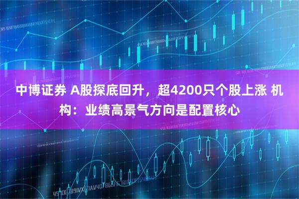 中博证券 A股探底回升，超4200只个股上涨 机构：业绩高景气方向是配置核心