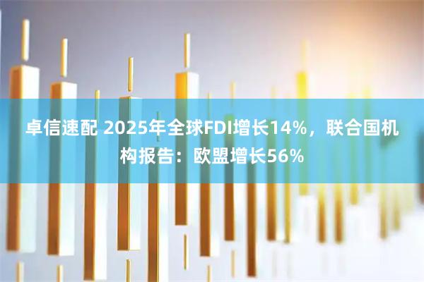 卓信速配 2025年全球FDI增长14%，联合国机构报告：欧盟增长56%