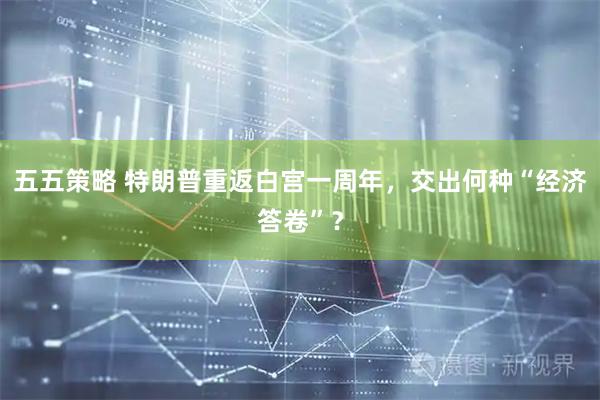 五五策略 特朗普重返白宫一周年，交出何种“经济答卷”？
