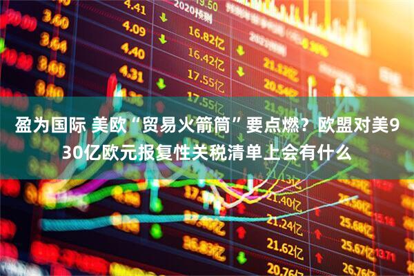 盈为国际 美欧“贸易火箭筒”要点燃？欧盟对美930亿欧元报复性关税清单上会有什么