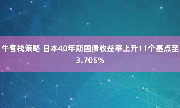 牛客栈策略 日本40年期国债收益率上升11个基点至3.705%