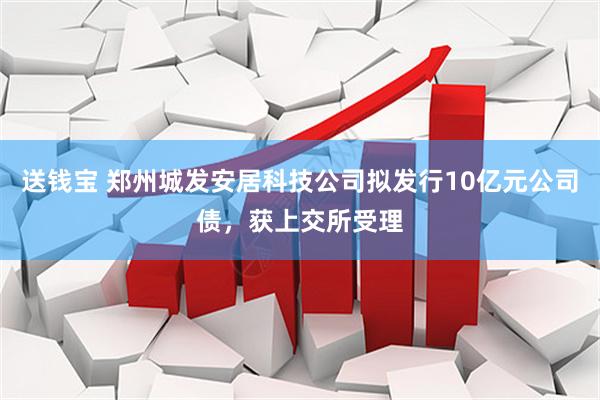 送钱宝 郑州城发安居科技公司拟发行10亿元公司债，获上交所受理
