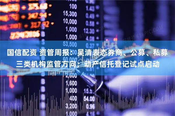 国信配资 资管周报：吴清表态券商、公募、私募三类机构监管方向；动产信托登记试点启动