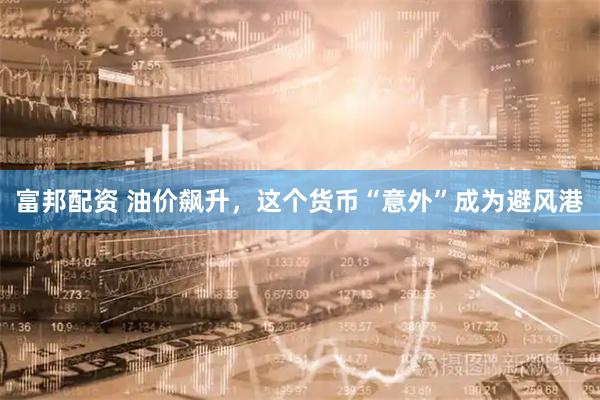富邦配资 油价飙升,这个货币“意外”成为避风港