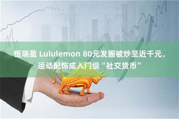 恒瑞盈 Lululemon 80元发圈被炒至近千元，运动配饰成入门级“社交货币”