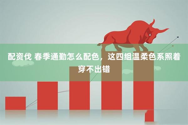 配资伐 春季通勤怎么配色，这四组温柔色系照着穿不出错