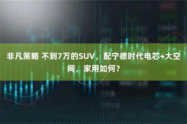 非凡策略 不到7万的SUV，配宁德时代电芯+大空间，家用如何？