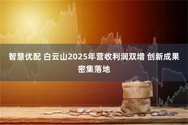 智慧优配 白云山2025年营收利润双增 创新成果密集落地