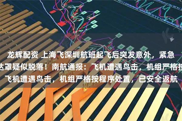 龙辉配资 上海飞深圳航班起飞后突发意外，紧急返航！乘客：机头处雷达罩疑似脱落！南航通报：飞机遭遇鸟击，机组严格按程序处置，已安全返航