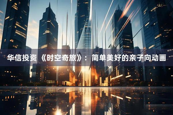 华信投资 《时空奇旅》:简单美好的亲子向动画