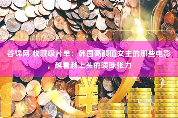 谷锦网 收藏级片单:韩国高颜值女主的那些电影,越看越上头的暧昧张力