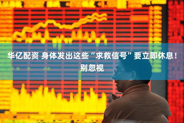 华亿配资 身体发出这些“求救信号”要立即休息!别忽视