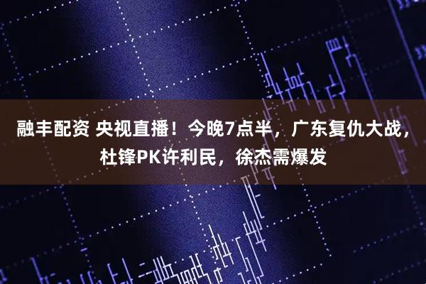 融丰配资 央视直播！今晚7点半，广东复仇大战，杜锋PK许利民，徐杰需爆发