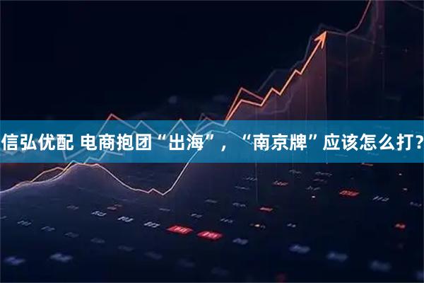 信弘优配 电商抱团“出海”，“南京牌”应该怎么打？