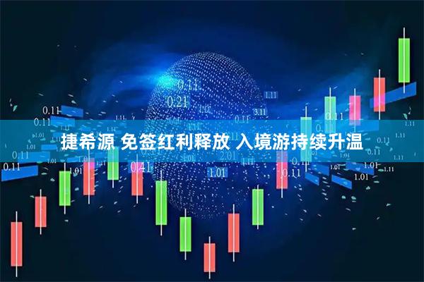 捷希源 免签红利释放 入境游持续升温