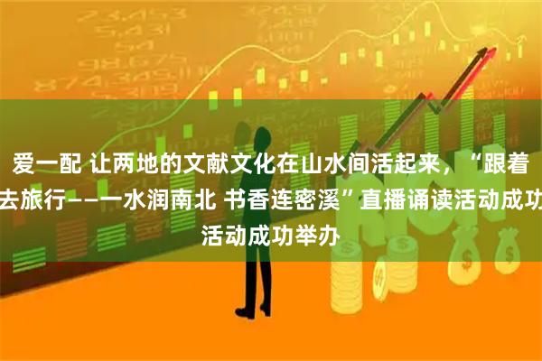 爱一配 让两地的文献文化在山水间活起来，“跟着图书去旅行——一水润南北 书香连密溪”直播诵读活动成功举办