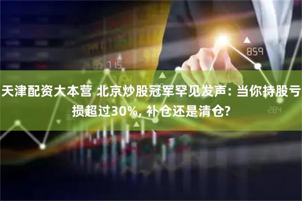 天津配资大本营 北京炒股冠军罕见发声: 当你持股亏损超过30%, 补仓还是清仓?