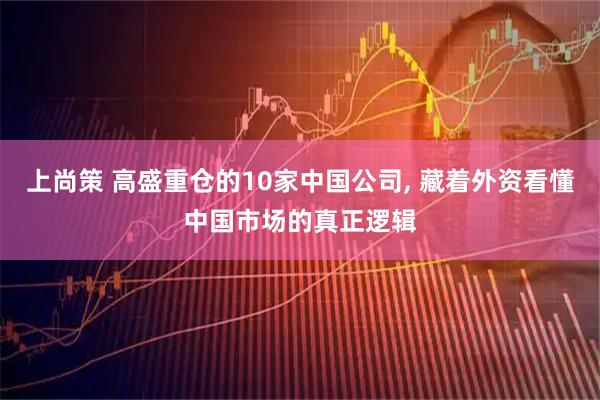 上尚策 高盛重仓的10家中国公司, 藏着外资看懂中国市场的真正逻辑