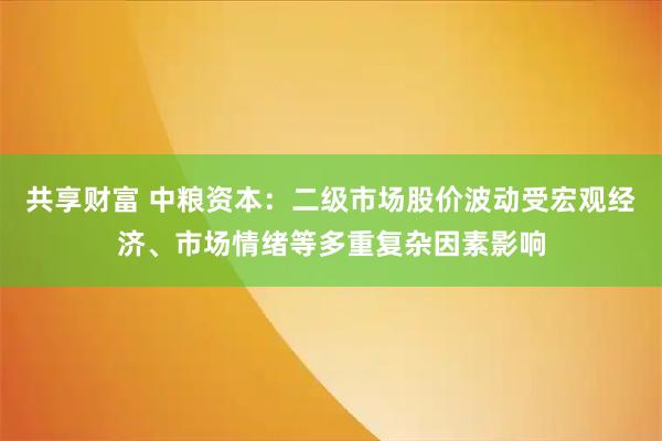 共享财富 中粮资本：二级市场股价波动受宏观经济、市场情绪等多重复杂因素影响
