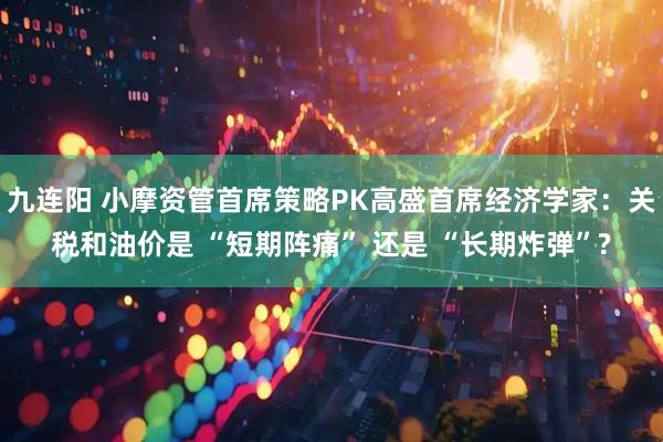 九连阳 小摩资管首席策略PK高盛首席经济学家：关税和油价是 “短期阵痛” 还是 “长期炸弹”?