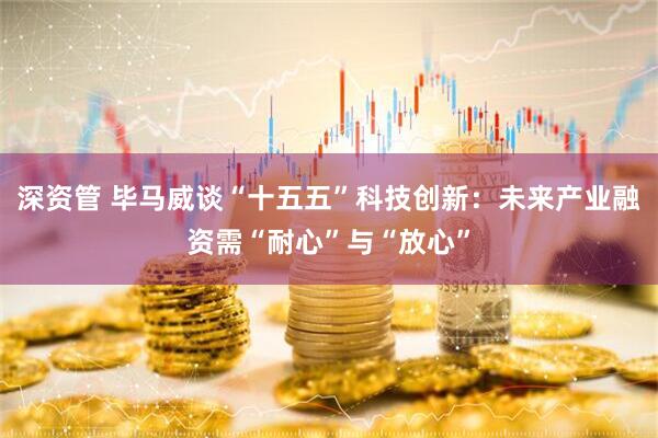 深资管 毕马威谈“十五五”科技创新：未来产业融资需“耐心”与“放心”
