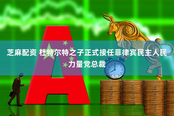 芝麻配资 杜特尔特之子正式接任菲律宾民主人民力量党总裁