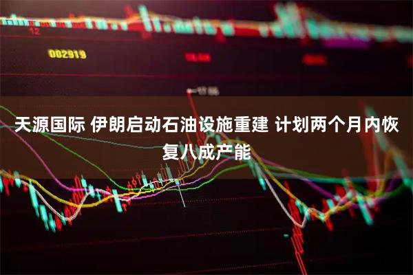 天源国际 伊朗启动石油设施重建 计划两个月内恢复八成产能