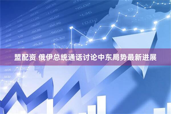 盟配资 俄伊总统通话讨论中东局势最新进展