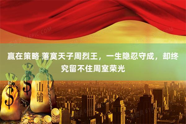 赢在策略 落寞天子周烈王，一生隐忍守成，却终究留不住周室荣光