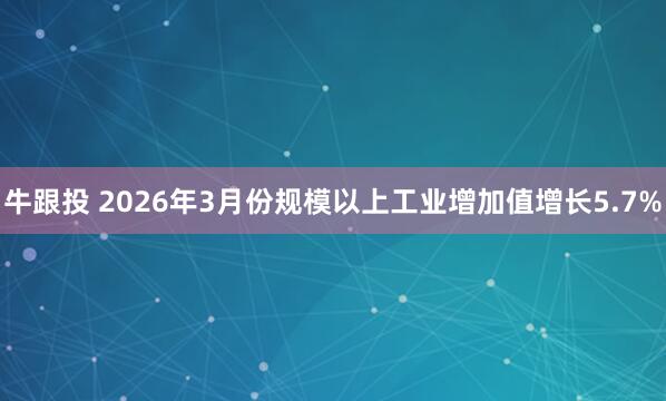 牛跟投 2026年3月份规模以上工业增加值增长5.7%